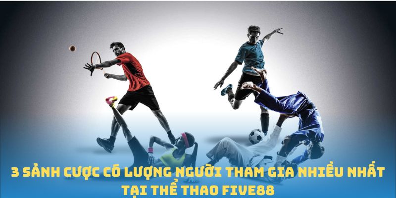 3 Sảnh cược có lượng người tham gia nhiều nhất tại Thể thao FIVE88
