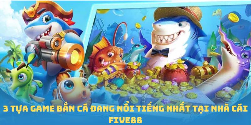 3 tựa game bắn cá đang nổi tiếng nhất tại nhà cái FIVE88