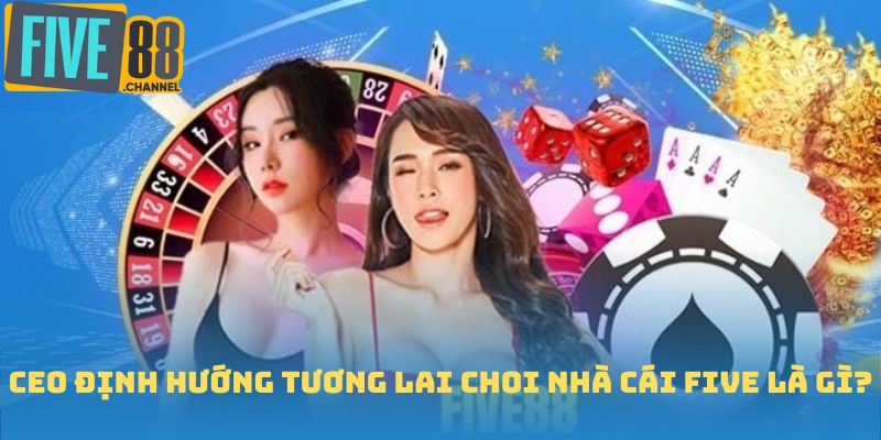 CEO định hướng tương lai choi nhà cái FIVE là gì?