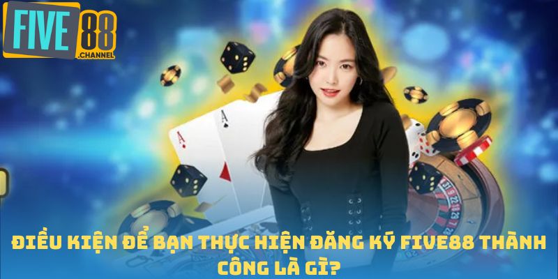 Điều kiện để bạn thực hiện đăng ký FIVE88 thành công là gì?