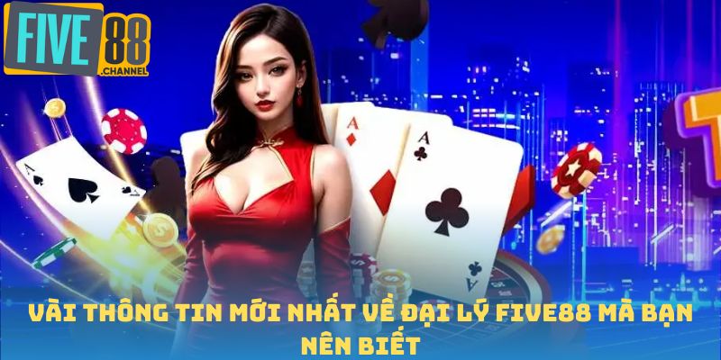 Vài thông tin mới nhất về đại lý FIVE88 mà bạn nên biết